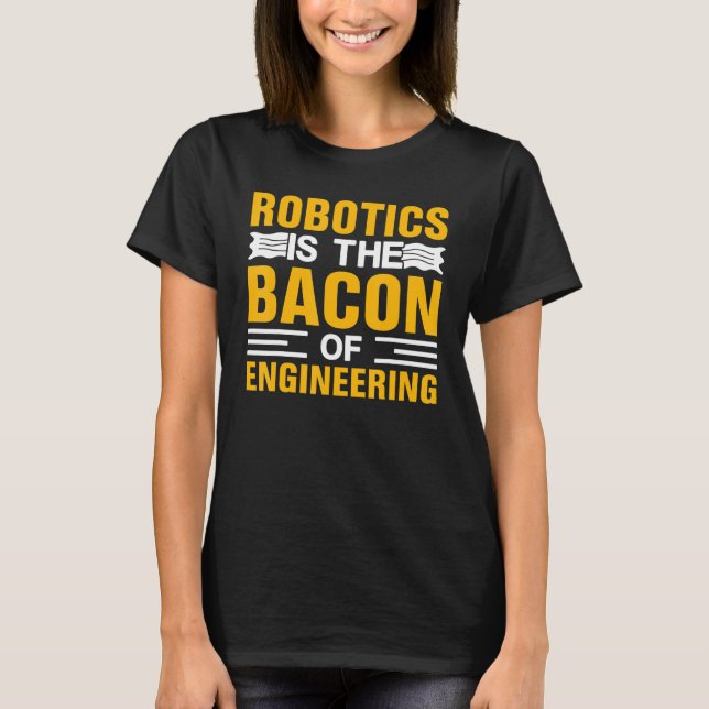 Robotics Is The Bacon Of Engineering  Robot Mechan T-Shirt (Front)