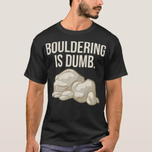 Rock Climbing Bouldering Is Dumb Climber  T-Shirt