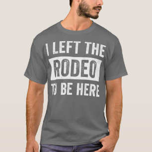 Rodeo Western Cowboy I Left The Rodeo to Be Here T-Shirt