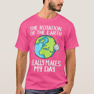 Rotation Of he Earth Makes My Day Funny Science    T-Shirt