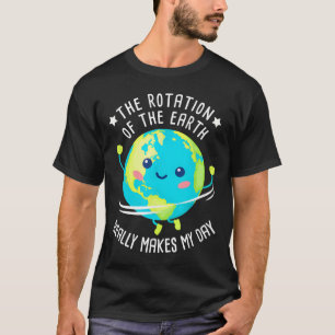 Rotation Of The Earth Makes My Day Funny Science W T-Shirt