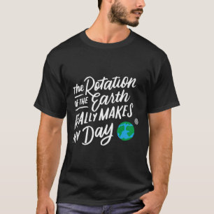 Rotation Of The Earth Makes My Day Pun Science T S T-Shirt