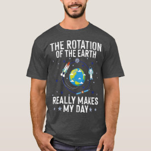 Rotation of the Earth Makes My Day Science Joke Ea T-Shirt