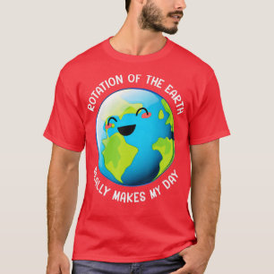 Rotation of the Earth Really Makes My Day Funny Ea T-Shirt