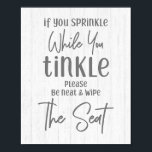 Rustic Farmhouse Wood If You Sprinkle Bathroom Poster<br><div class="desc">Rustic Farmhouse White Wood If You Sprinkle While You Tinkle Please Be Neat and Wipe The Seat Bathroom Art with hand-lettered look fonts and simple minimal text on white washed wood background. A country chic design to brighten up the mood in your bathroom! Funny bathroom toilet humor, farmhouse country decor....</div>