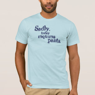 Sadly, Today Requires Pants T-Shirt