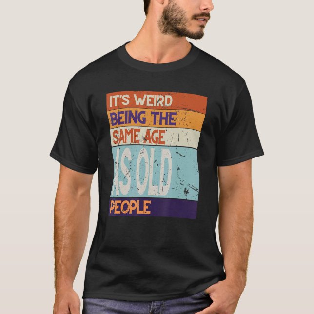 Same Age As Old People its weird being the same ag T-Shirt (Front)