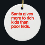 Santa gives more to rich kids than poor kids ceramic tree decoration<br><div class="desc">Shirtuosity.com: Holiday Humour Tees and Holiday Gifts. Find the Funniest Holiday Gifts including tees,  cards,  ornaments,  plates,  coasters,  hoodies,  stickers,  mugs,  buttons,  magnets,  hats,  bags and more from: http://www.Shirtuosity.com</div>
