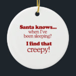 Santa knows when I've been sleeping. I find that c Ceramic Tree Decoration<br><div class="desc">Shirtuosity.com: Holiday Humour Tees and Holiday Gifts. Find the Funniest Holiday Gifts including tees,  cards,  ornaments,  plates,  coasters,  hoodies,  stickers,  mugs,  buttons,  magnets,  hats,  bags and more from: http://www.Shirtuosity.com</div>