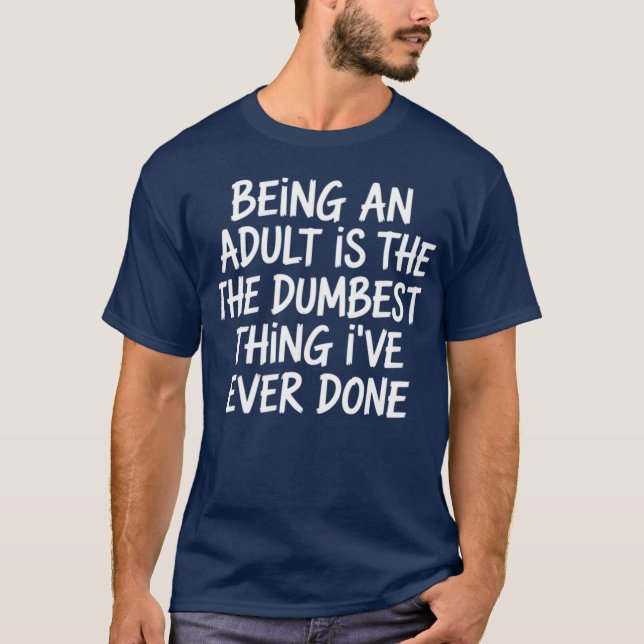 Sarcasm - Being An Adult Is The Dumbest Thing I've T-Shirt (Front)