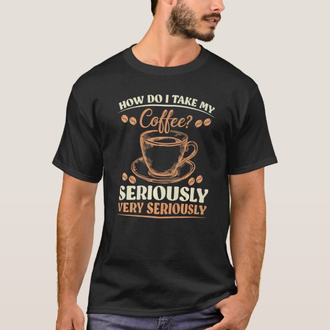 Sarcasm How Do I Take My Coffee Very Seriously T-Shirt (Front)