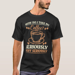 Sarcasm How Do I Take My Coffee Very Seriously T-Shirt