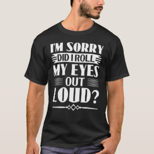 Sarcasm I'm sorry did I roll my eyes out loud T-Shirt