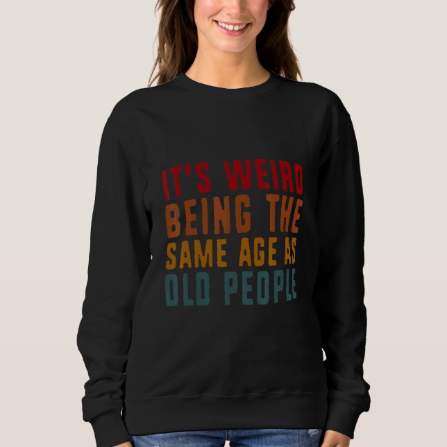 Sarcasm It's Weird Being The Same Age As Old Peopl Sweatshirt (Front)