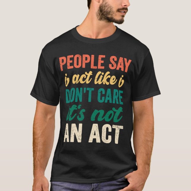 Sarcasm People Say I Act Like I Don't Care It's No T-Shirt (Front)