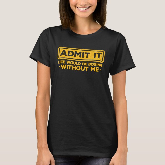 Sarcastic Admit It Life Would Be Boring Without Me T-Shirt (Front)