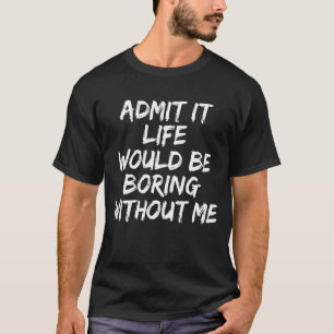 Sarcastic Admit It Life Would Be Boring Without Me T-Shirt