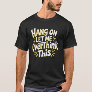 Sarcastic Hang on Let me Overthink this Hilarious T-Shirt