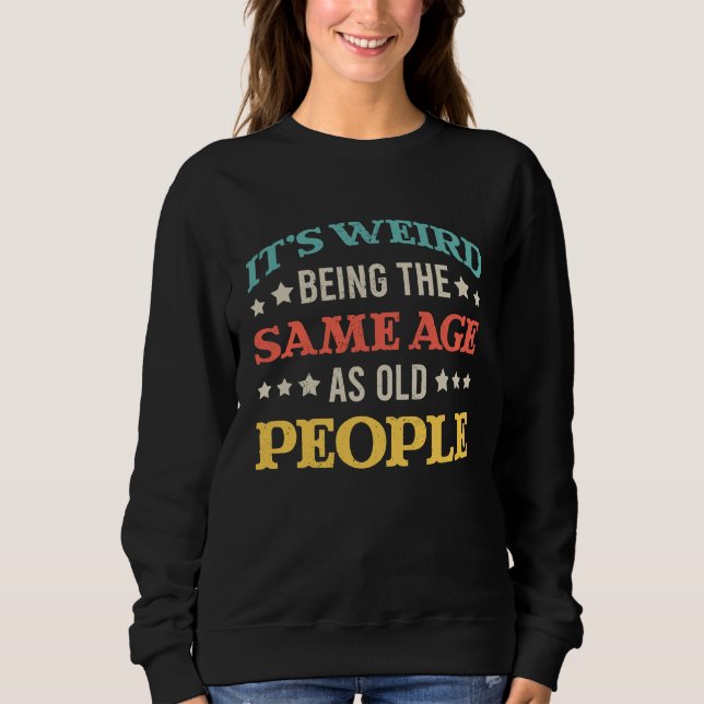 Sarcastic It's Weird Being the Same Age as Old Peo Sweatshirt (Front)