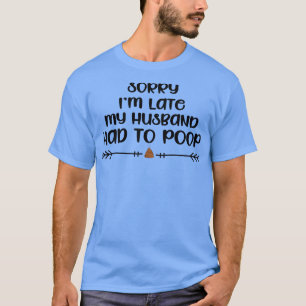 Sarcastic Joke sorry im Late My Husband had to poo T-Shirt