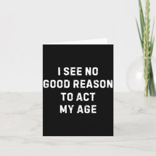 Sarcastic Quote I See No Good Reason To Act My Age Card