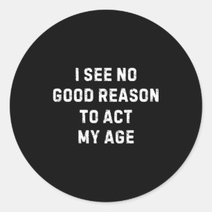 Sarcastic Quote I See No Good Reason To Act My Age Classic Round Sticker