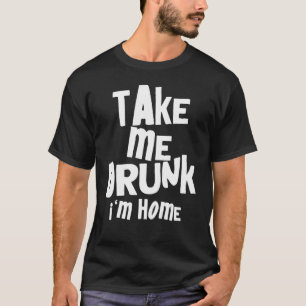Sarcastic Take Me Drunk I'm Home I'm Drunk T-Shirt