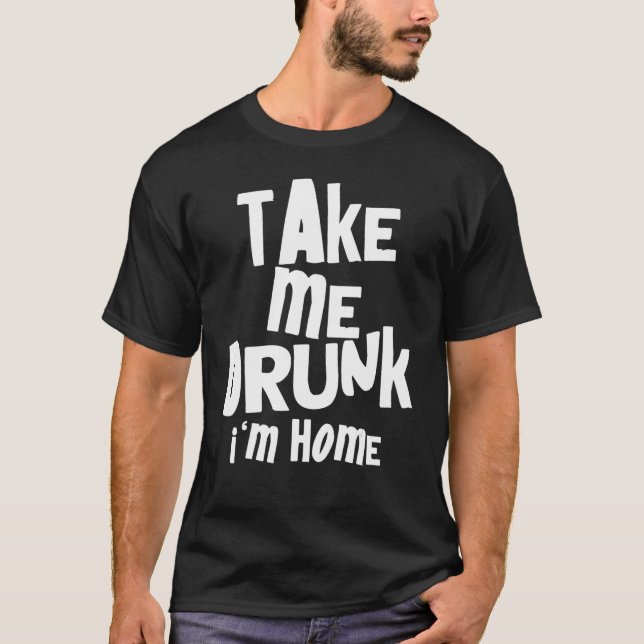 Sarcastic Take Me Drunk I'm Home I'm Drunk T-Shirt (Front)