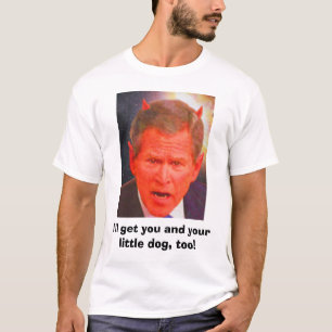 SATAN BUSH, I'll get you and your little dog, too! T-Shirt