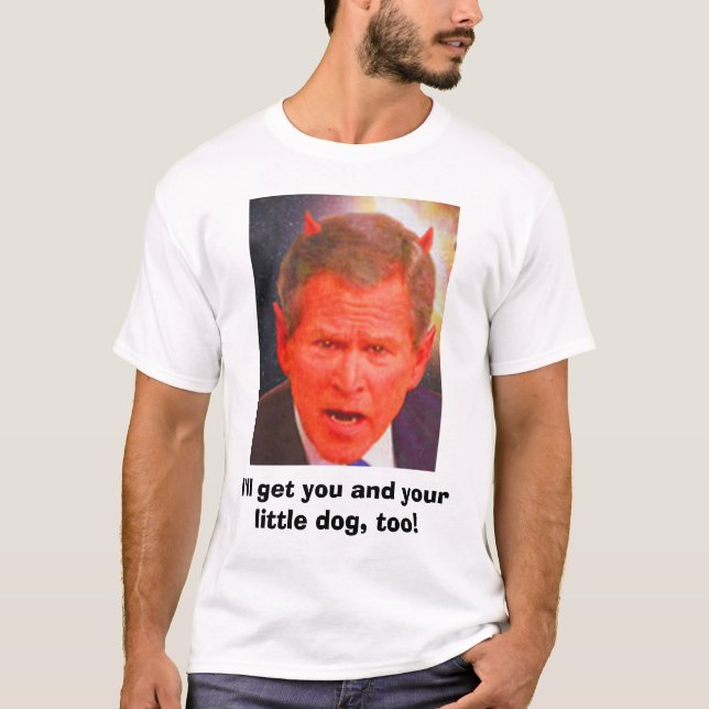 SATAN BUSH, I'll get you and your little dog, too! T-Shirt (Front)