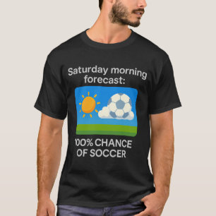 Saturday Morning Forecast 100 Chance Of Soccer T S T-Shirt