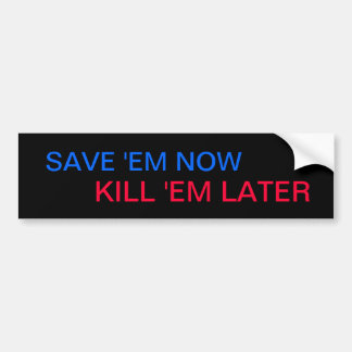 SAVE 'EM NOW, KILL 'EM LATER bumper sticker