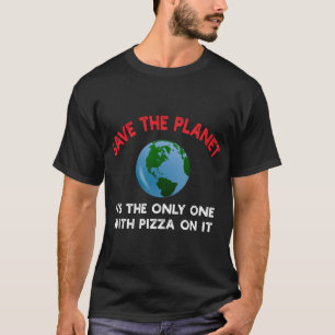 Save The Planet Its The Only One With Pizza On It T-Shirt