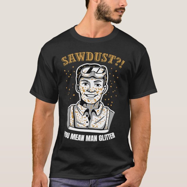 Sawdust You Mean Man Glitter for great carpenter T-Shirt (Front)