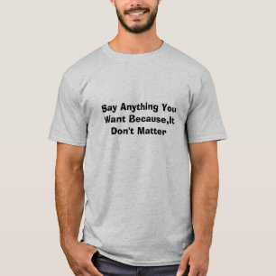 Say Anything You Want Because,It Don't Matter T-Shirt