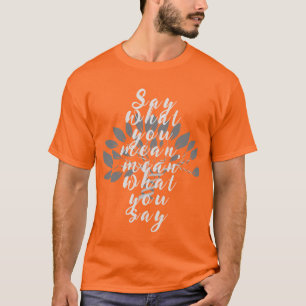 Say what you mean, mean what you say T-Shirt