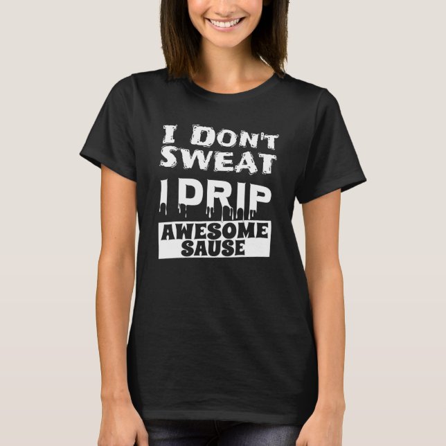 Saying I Don't Sweat I Drip Awesome Sauce Fitness T-Shirt (Front)