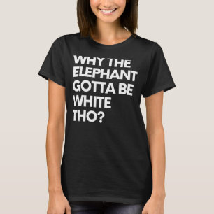 Saying Why The Elephant Gotta Be White Sarcasm Gag T-Shirt