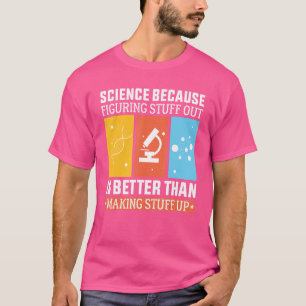 Science Because Figuring Out Is Better Than Making T-Shirt