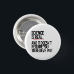 SCIENCE IS REAL 3 CM ROUND BADGE<br><div class="desc">PolitiClothes.com - The Trendiest Political Apparel Online 
Unique Election and Political Gear Including: Political T-shirts,  Political Bumper Stickers,  Political Buttons,  Political Pins,  Political Cards,  Political Mugs,  Political Posters,  Political Signs and More!. 
SHOP ONLINE AT: http://www.Politiclothes.com 
On Facebook: http://www.facebook.com/politiclothes 
On Twitter: http://www.twitter.com/politiclothes
On Instagram: http://www.instagram.com/politiclothes</div>
