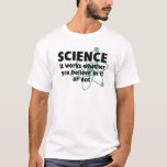 SCIENCE it works whether you believe in it or not T-Shirt<br><div class="desc">Great unique gift idea! GREAT Gift for him! GREAT Gift for her! Perfect for laughs,  parties,  college. Birthday's,  Graduation,  Christmas... anytime!</div>