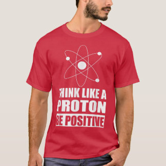 Science Motivational Think Like a Proton Be Positi T-Shirt