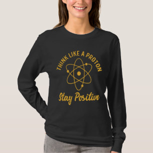 Science Quote Nerd Think Like a Proton Stay Positi T-Shirt