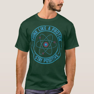 Science Shirt, Think Like A Proton And Stay Positi T-Shirt