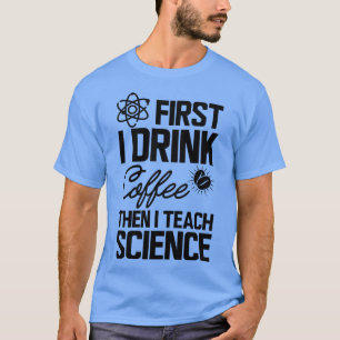 Science Teacher First I drink coffee then I teach  T-Shirt