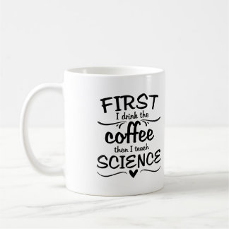 Science Teacher Mug - First I Drink the Coffee