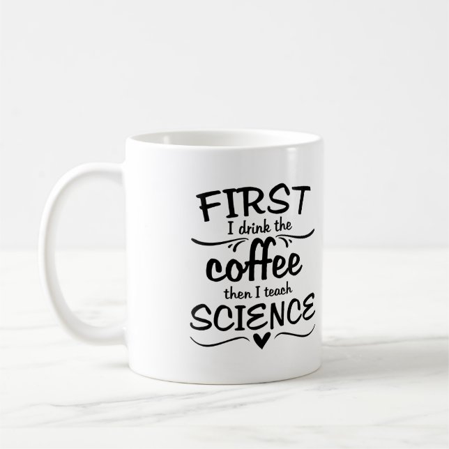 Science Teacher Mug - First I Drink the Coffee (Left)