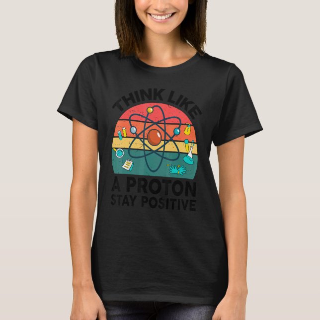 Science Teacher Think Like A Proton Stay Positive  T-Shirt (Front)