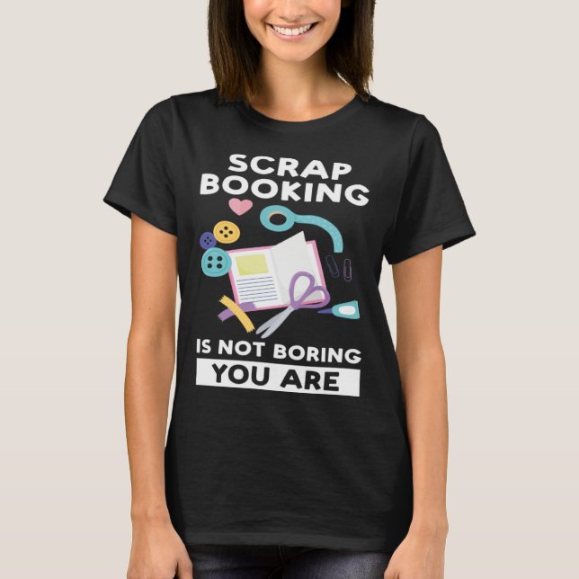 scrapbooking is not boring you are scrapbook T-Shirt (Front)