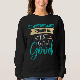 Scrapbooking Remind Us Life Has Been Good Sweatshirt